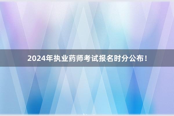 2024年执业药师考试报名时分公布！