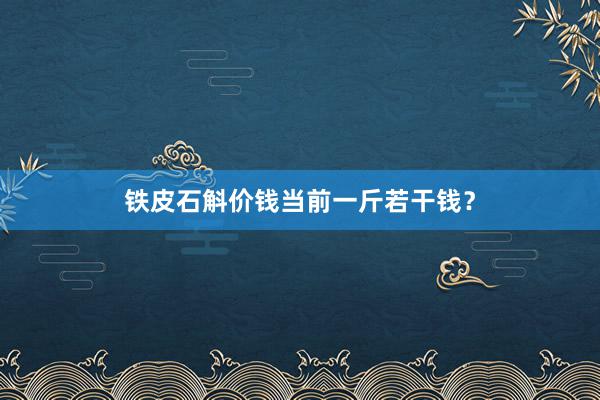 铁皮石斛价钱当前一斤若干钱？